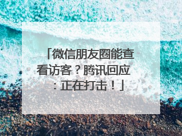 微信朋友圈能查看访客？腾讯回应：正在打击！