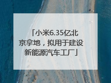 小米6.35亿北京拿地，拟用于建设新能源汽车工厂
