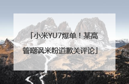 小米YU7爆单！某高管嘲讽米粉道歉关评论