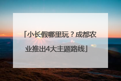 小长假哪里玩？成都农业推出4大主题路线