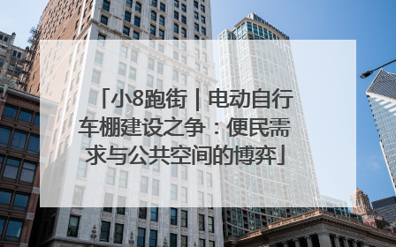 小8跑街｜电动自行车棚建设之争：便民需求与公共空间的博弈