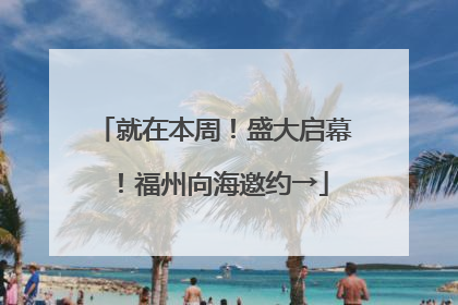 就在本周！盛大启幕！福州向海邀约→