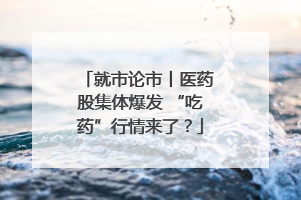 就市论市丨医药股集体爆发 “吃药”行情来了？