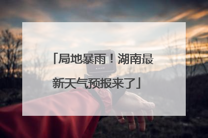 局地暴雨！湖南最新天气预报来了