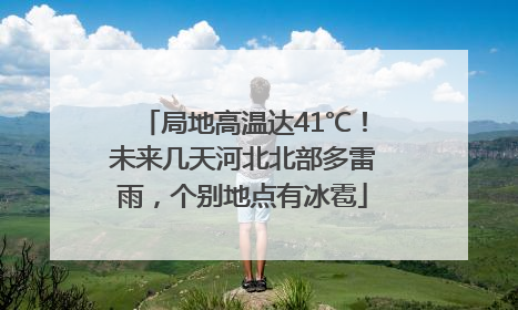 局地高温达41℃！未来几天河北北部多雷雨，个别地点有冰雹