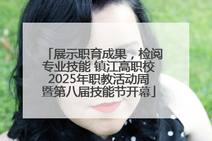 展示职育成果，检阅专业技能 镇江高职校2025年职教活动周暨第八届技能节开幕