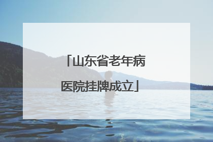 山东省老年病医院挂牌成立