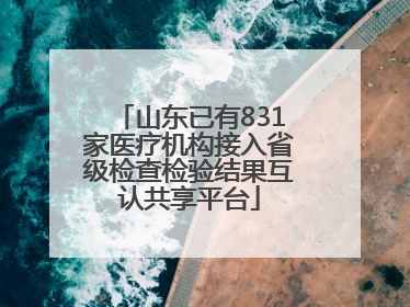 山东已有831家医疗机构接入省级检查检验结果互认共享平台