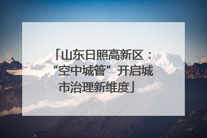 山东日照高新区:“空中城管”开启城市治理新维度