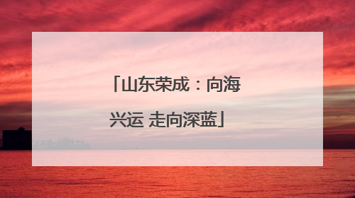 山东荣成：向海兴运 走向深蓝