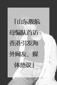 山东舰航母编队首访香港引发海外网友、媒体热议