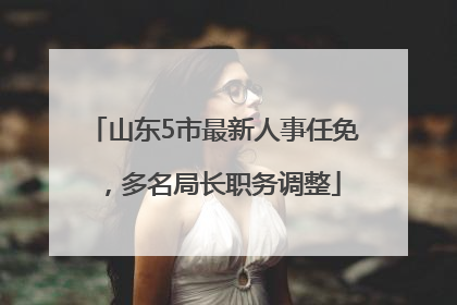 山东5市最新人事任免，多名局长职务调整