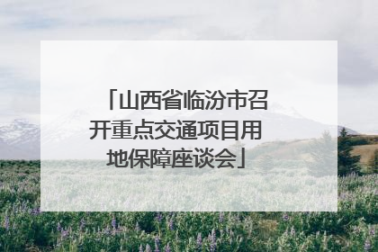 山西省临汾市召开重点交通项目用地保障座谈会