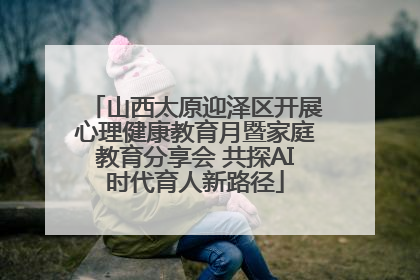 山西太原迎泽区开展心理健康教育月暨家庭教育分享会 共探AI时代育人新路径