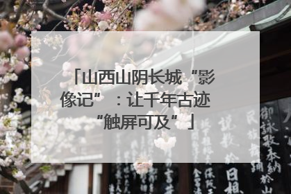 山西山阴长城“影像记”:让千年古迹“触屏可及”