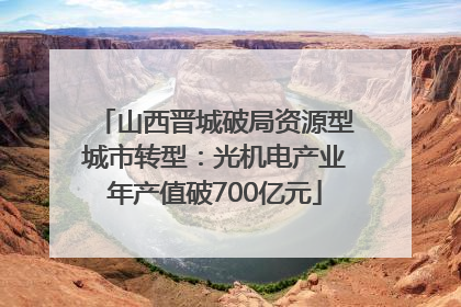 山西晋城破局资源型城市转型：光机电产业年产值破700亿元