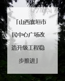 山西襄垣市民中心广场改造升级工程稳步推进
