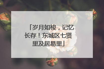 岁月如梭，记忆长存！东城区七贤里及居易里
