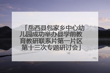 岳西县包家乡中心幼儿园成功举办县学前教育教研联系片第一片区第十三次专题研讨会