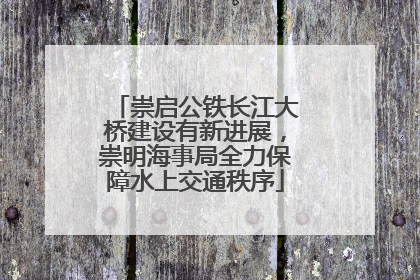 崇启公铁长江大桥建设有新进展，崇明海事局全力保障水上交通秩序