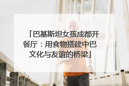 巴基斯坦女孩成都开餐厅：用食物搭建中巴文化与友谊的桥梁