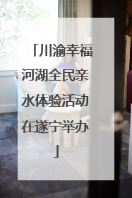 川渝幸福河湖全民亲水体验活动在遂宁举办