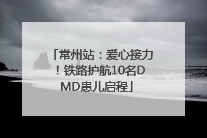 常州站：爱心接力！铁路护航10名DMD患儿启程