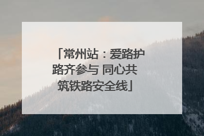 常州站：爱路护路齐参与 同心共筑铁路安全线