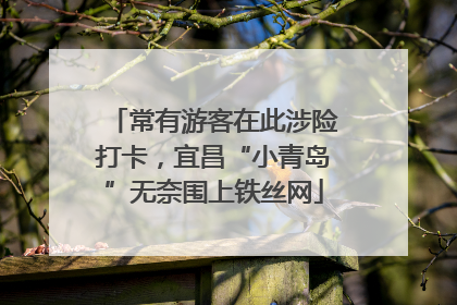 常有游客在此涉险打卡，宜昌“小青岛”无奈围上铁丝网