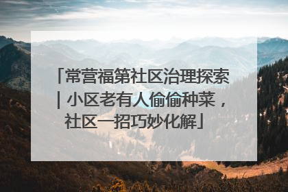 常营福第社区治理探索｜小区老有人偷偷种菜，社区一招巧妙化解