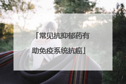 常见抗抑郁药有助免疫系统抗癌