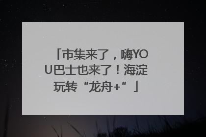 市集来了，嗨YOU巴士也来了！海淀玩转“龙舟+”