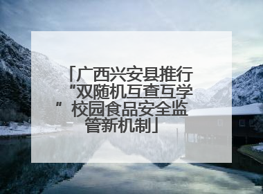 广西兴安县推行“双随机互查互学”校园食品安全监管新机制