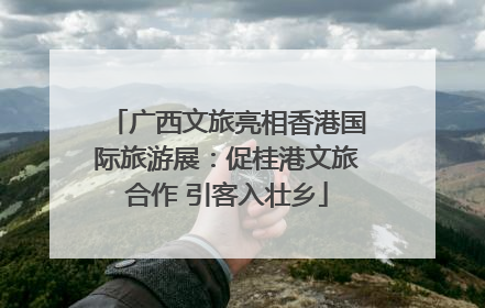 广西文旅亮相香港国际旅游展：促桂港文旅合作 引客入壮乡