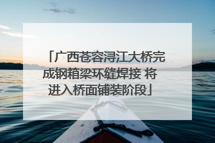 广西苍容浔江大桥完成钢箱梁环缝焊接 将进入桥面铺装阶段