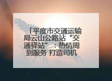平度市交通运输局云山公路站“交通驿站”：热情周到服务 打造司机温馨家园