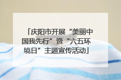 庆阳市开展“美丽中国我先行”暨“六五环境日”主题宣传活动