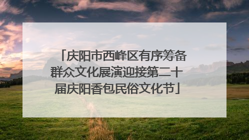 庆阳市西峰区有序筹备群众文化展演迎接第二十届庆阳香包民俗文化节
