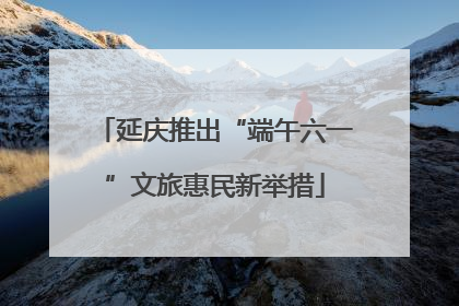 延庆推出“端午六一”文旅惠民新举措
