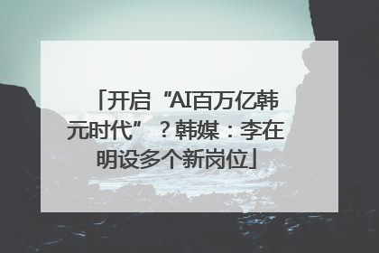 开启“AI百万亿韩元时代”？韩媒：李在明设多个新岗位