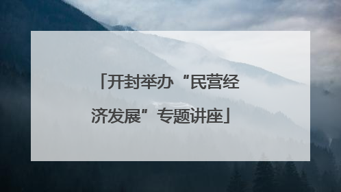 开封举办“民营经济发展”专题讲座