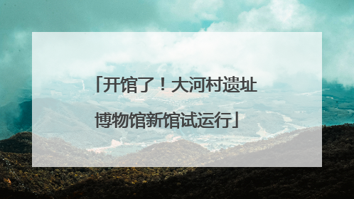 开馆了！大河村遗址博物馆新馆试运行