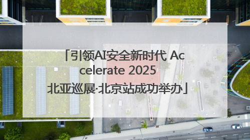 引领AI安全新时代 Accelerate 2025北亚巡展·北京站成功举办