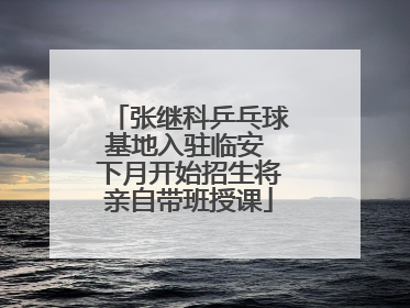 张继科乒乓球基地入驻临安 下月开始招生将亲自带班授课