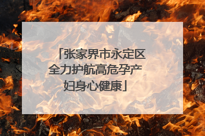 张家界市永定区全力护航高危孕产妇身心健康