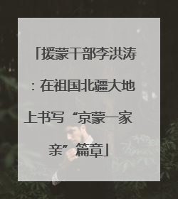 援蒙干部李洪涛：在祖国北疆大地上书写“京蒙一家亲”篇章