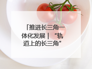 推进长三角一体化发展｜“轨道上的长三角”今年基本建成