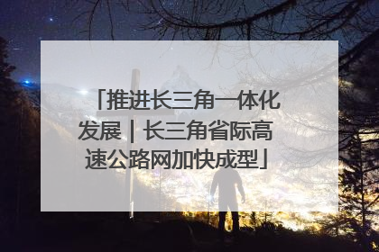 推进长三角一体化发展｜长三角省际高速公路网加快成型