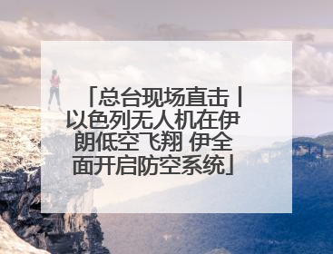 总台现场直击丨以色列无人机在伊朗低空飞翔 伊全面开启防空系统
