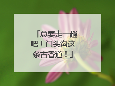 总要走一趟吧！门头沟这条古香道！